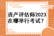 资产评估师2023年在哪举行考试？