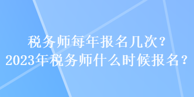 税务师每年报名几次？2023年税务师什么时候报名？