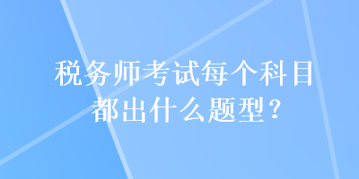 税务师考试每个科目都出什么题型？