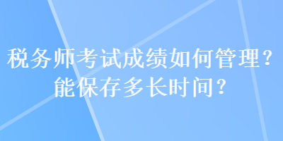 税务师考试成绩如何管理？能保存多长时间？