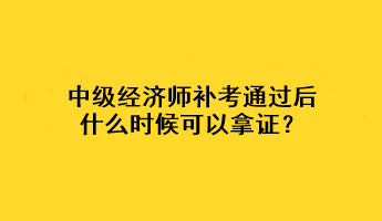 中级经济师补考通过后什么时候可以拿证？