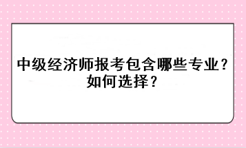 中级经济师报考包含哪些专业？如何选择？