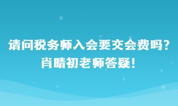 请问税务师入会要交会费吗？肖晴初老师答疑