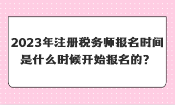 2023年注册税务师报名时间是什么时候开始报名的？