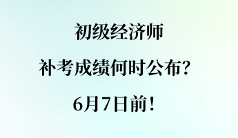 初级经济师补考成绩何时公布？6月7日前！