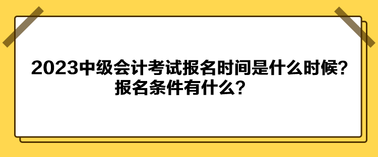 2023中级会计考试报名时间是什么时候？报名条件有什么？