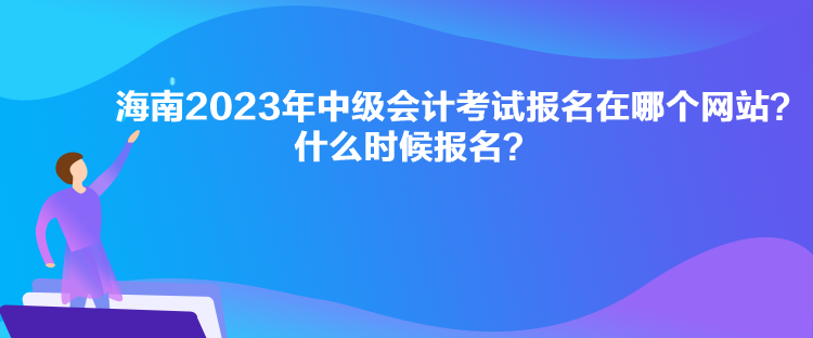 海南2023年中级会计考试报名在哪个网站？什么时候报名？