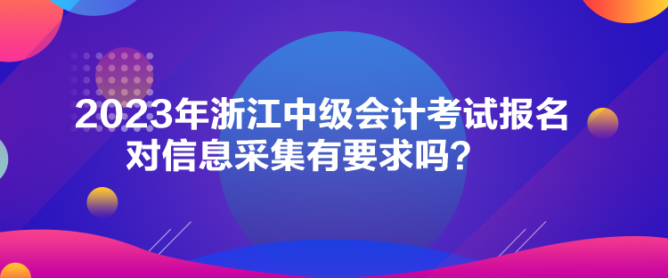 2023年浙江中级会计考试报名对信息采集有要求吗？