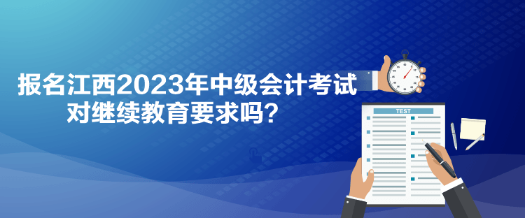 报名江西2023年中级会计考试对继续教育要求吗？