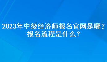 2023年中级经济师报名官网是哪？报名流程是什么？