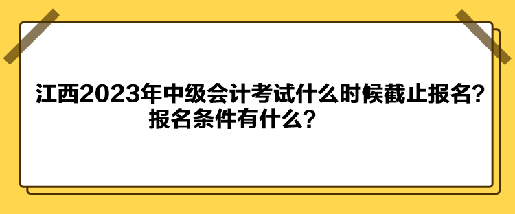 江西2023年中级会计考试什么时候截止报名？报名条件有什么？