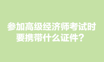 ​深圳考生咨询：参加高级经济师考试时，要携带什么证件？