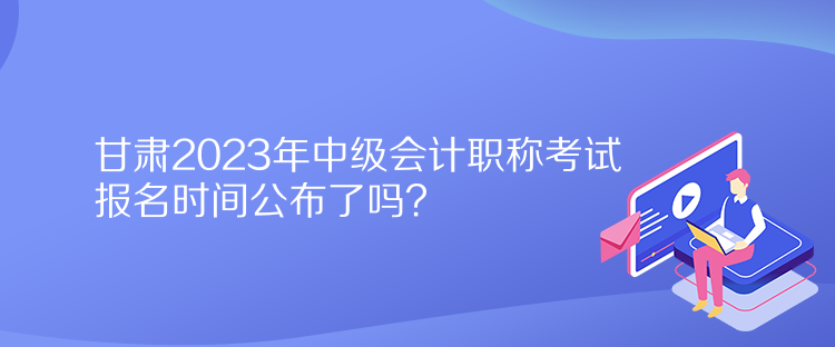 甘肃2023年中级会计职称考试报名时间公布了吗？