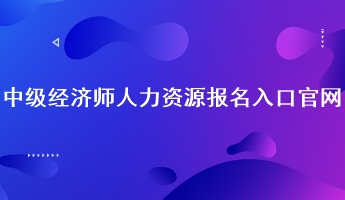 中级经济师人力资源报名入口官网：中国人事考试网