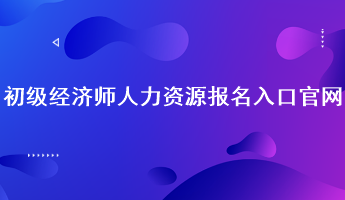 初级经济师人力资源报名入口官网：中国人事考试网