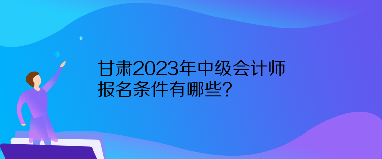 甘肃2023年中级会计师报名条件有哪些？