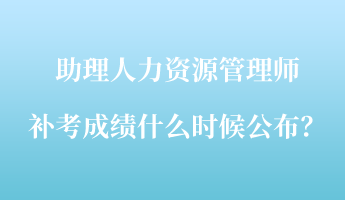 助理人力资源管理师补考成绩什么时候公布？