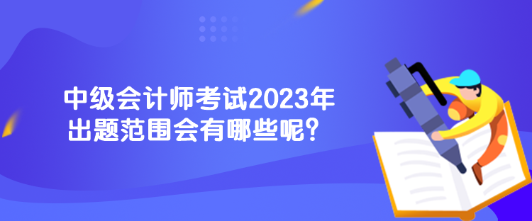 中级会计师考试2023年出题范围会有哪些呢？