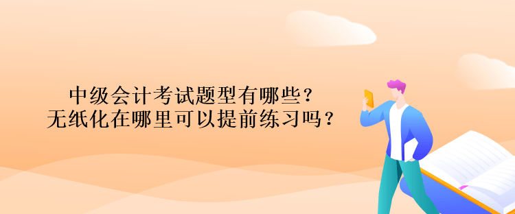 中级会计考试题型有哪些？无纸化在哪里可以提前练习吗？