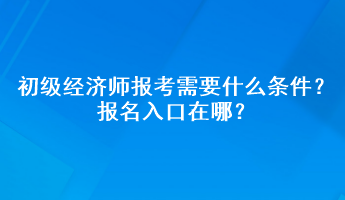 初级经济师报考需要什么条件？报名入口在哪？