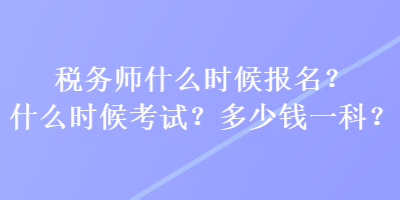 税务师什么时候报名？什么时候考试？多少钱一科？