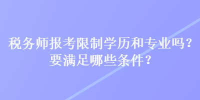 税务师报考限制学历和专业吗？要满足哪些条件？