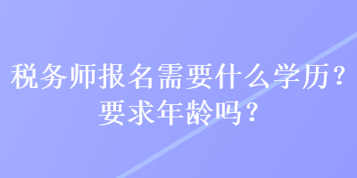 税务师报名需要什么学历？要求年龄吗？