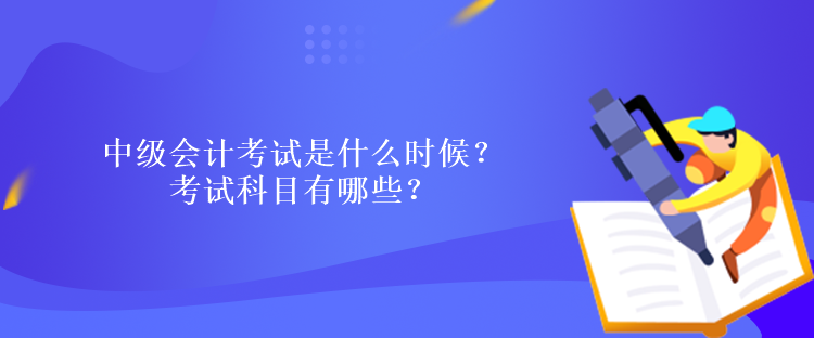 中级会计考试是什么时候？考试科目有哪些？