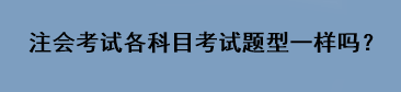 注会考试各科目考试题型一样吗？