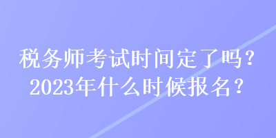 税务师考试时间定了吗？2023年什么时候报名？