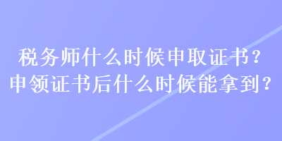 税务师什么时候申取证书？申领证书后什么时候能拿到？