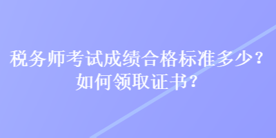 税务师考试成绩合格标准多少？如何领取证书？