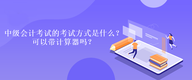 中级会计考试的考试方式是什么？可以带计算器吗？