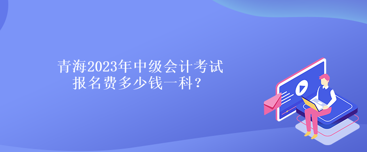 青海2023年中级会计考试报名费多少钱一科？