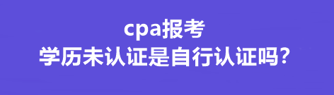 cpa报考学历未认证是自行认证吗？