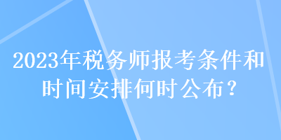 2023年税务师报考条件和时间安排何时公布？