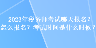 2023年税务师考试哪天报名？怎么报名？考试时间是什么时候？