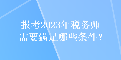 报考2023年税务师需要满足哪些条件？