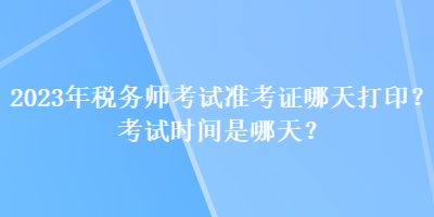 2023年税务师考试准考证哪天打印？考试时间是哪天？