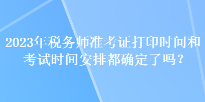 2023年税务师准考证打印时间和考试时间安排都确定了吗？