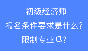 初级经济师报名条件要求是什么？限制专业吗？