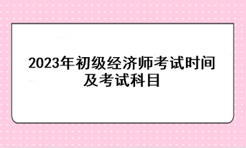 2023年初级经济师考试时间及考试科目