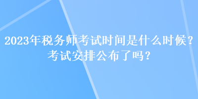 2023年税务师考试时间是什么时候？考试安排公布了吗？