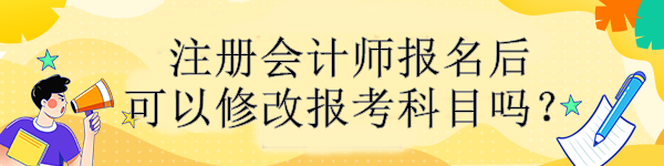 注册会计师报名后可以修改报考科目吗？