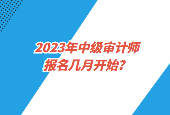 2023年中级审计师报名几月开始？