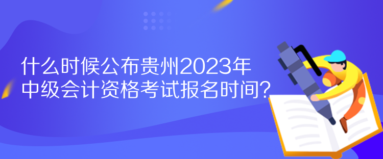 什么时候公布贵州2023年中级会计资格考试报名时间？