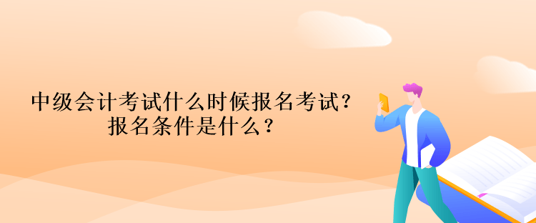 中级会计考试什么时候报名考试？报名条件是什么