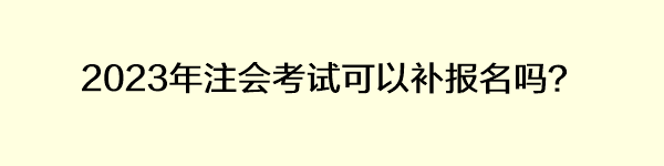 2023年注会考试可以补报名吗？