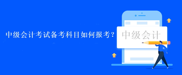 中级会计考试备考科目如何报考？