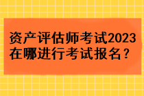 资产评估师考试2023在哪进行考试报名？